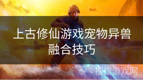 上古修仙游戏宠物异兽融合技巧