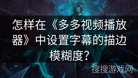 怎样在《多多视频播放器》中设置字幕的描边模糊度？