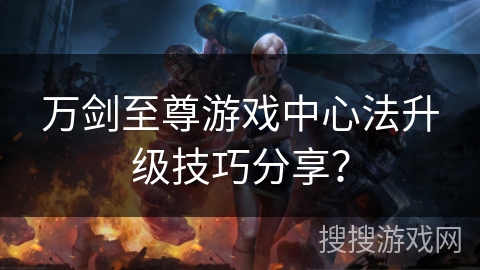 万剑至尊游戏中心法升级技巧分享？