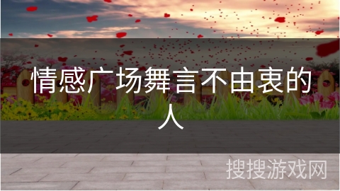情感广场舞言不由衷的人