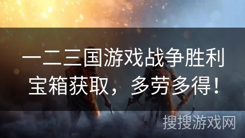 一二三国游戏战争胜利宝箱获取，多劳多得！