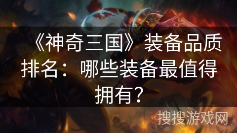 《神奇三国》装备品质排名：哪些装备最值得拥有？