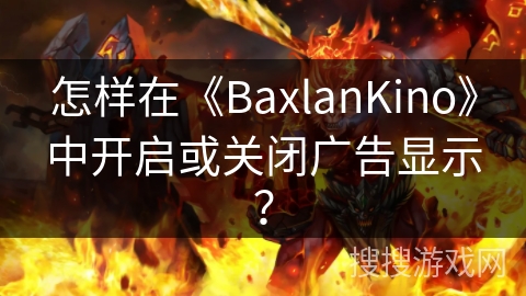 怎样在《BaxlanKino》中开启或关闭广告显示? 怎样在《BaxlanKino》中开启或关闭广告显示?