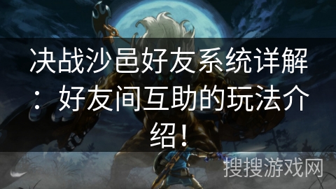 决战沙邑好友系统详解：好友间互助的玩法介绍！