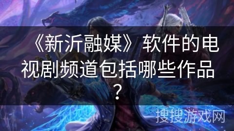 《新沂融媒》软件的电视剧频道包括哪些作品？