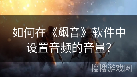 如何在《飙音》软件中设置音频的音量？