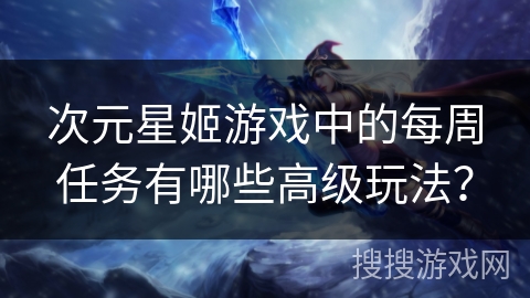 次元星姬游戏中的每周任务有哪些高级玩法？
