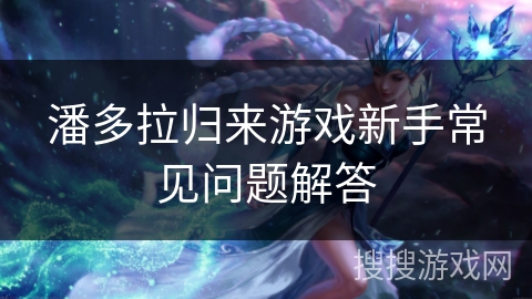 潘多拉归来游戏新手常见问题解答