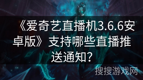 《爱奇艺直播机3.6.6安卓版》支持哪些直播推送通知？