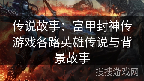 传说故事：富甲封神传游戏各路英雄传说与背景故事