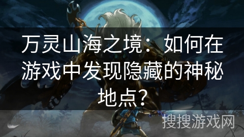 万灵山海之境：如何在游戏中发现隐藏的神秘地点？