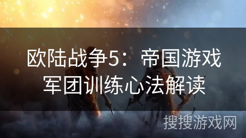 欧陆战争5：帝国游戏军团训练心法解读