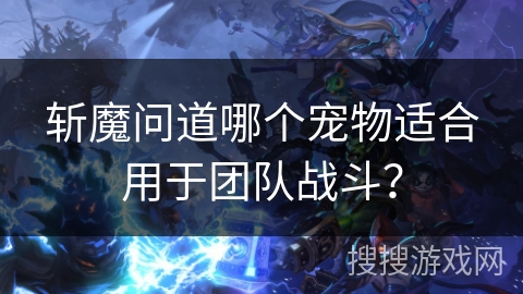 斩魔问道哪个宠物适合用于团队战斗？