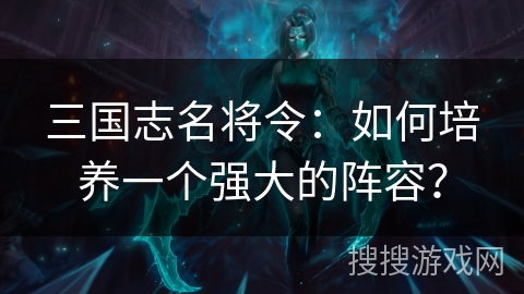 三国志名将令：如何培养一个强大的阵容？