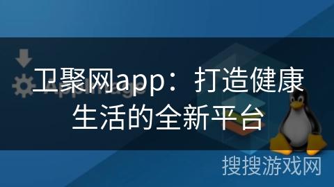 卫聚网app：打造健康生活的全新平台