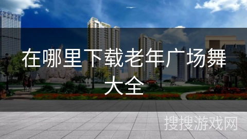 在哪里下载老年广场舞大全