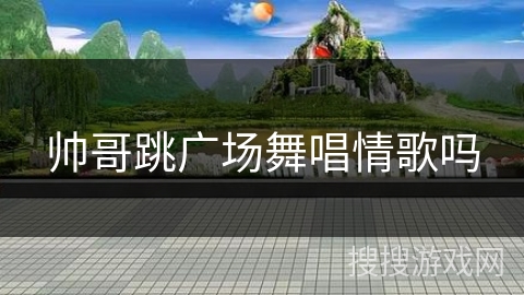 帅哥跳广场舞唱情歌吗