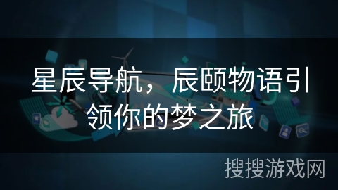 星辰导航，辰颐物语引领你的梦之旅