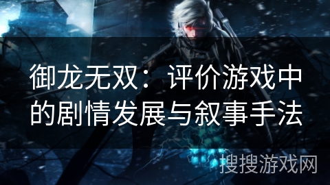 御龙无双：评价游戏中的剧情发展与叙事手法