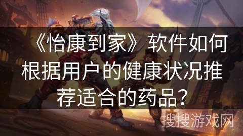 《怡康到家》软件如何根据用户的健康状况推荐适合的药品? 《怡康到家》软件如何根据用户的健康状况推荐适合的药品?