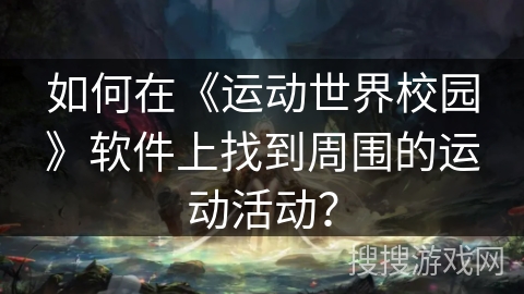 如何在《运动世界校园》软件上找到周围的运动活动? 如何在《运动世界校园》软件上找到周围的运动活动?