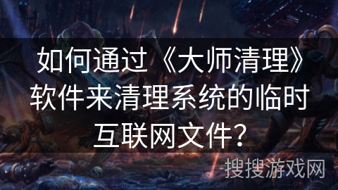 如何通过《大师清理》软件来清理系统的临时互联网文件？