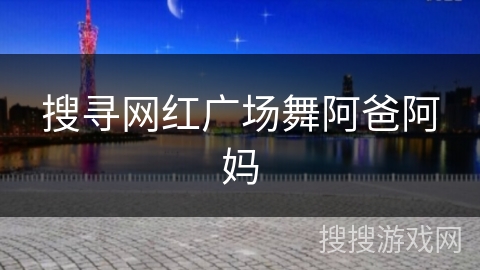 搜寻网红广场舞阿爸阿妈