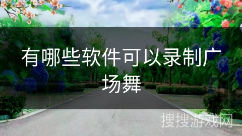 有哪些软件可以录制广场舞 有哪些软件可以录制广场舞