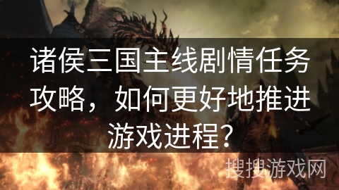诸侯三国主线剧情任务攻略，如何更好地推进游戏进程？