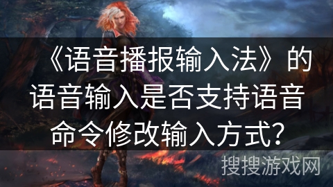 《语音播报输入法》的语音输入是否支持语音命令修改输入方式? 《语音播报输入法》的语音输入是否支持语音命令修改输入方式?