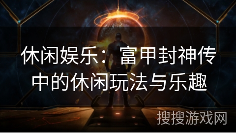 休闲娱乐：富甲封神传中的休闲玩法与乐趣