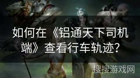 如何在《铝通天下司机端》查看行车轨迹？