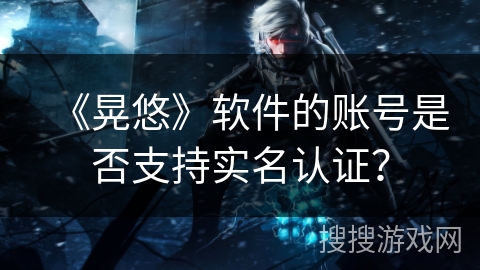 《晃悠》软件的账号是否支持实名认证？