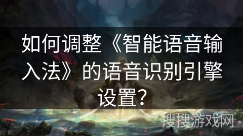 如何调整《智能语音输入法》的语音识别引擎设置？