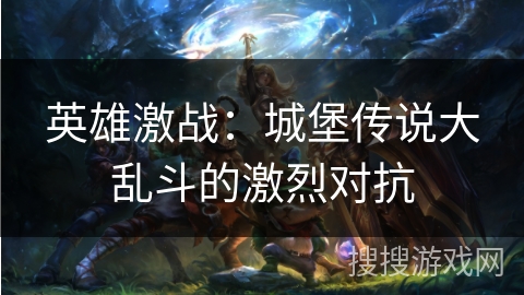英雄激战：城堡传说大乱斗的激烈对抗