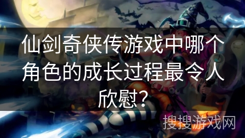 仙剑奇侠传游戏中哪个角色的成长过程最令人欣慰？