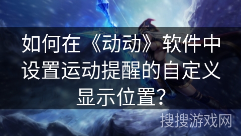 如何在《动动》软件中设置运动提醒的自定义显示位置？