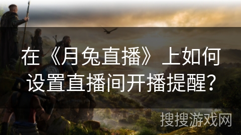 在《月兔直播》上如何设置直播间开播提醒？