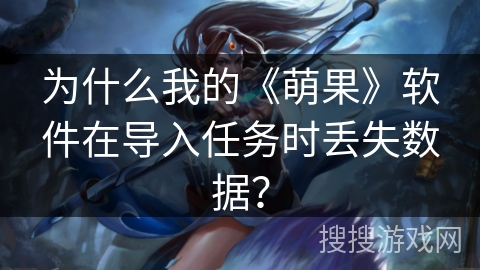 为什么我的《萌果》软件在导入任务时丢失数据？
