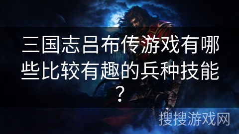 三国志吕布传游戏有哪些比较有趣的兵种技能？