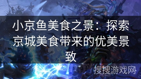 小京鱼美食之景:探索京城美食带来的优美景致 小京鱼美食之景:探索京城美食带来的优美景致