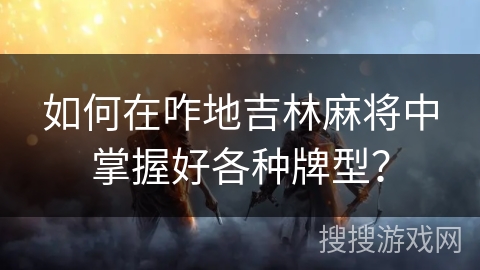 如何在咋地吉林麻将中掌握好各种牌型？