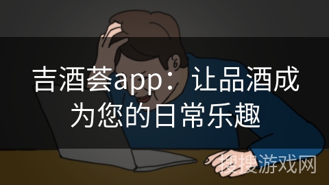 吉酒荟app：让品酒成为您的日常乐趣