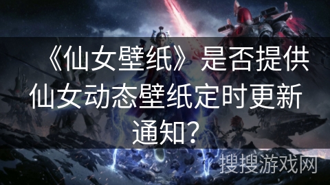《仙女壁纸》是否提供仙女动态壁纸定时更新通知？