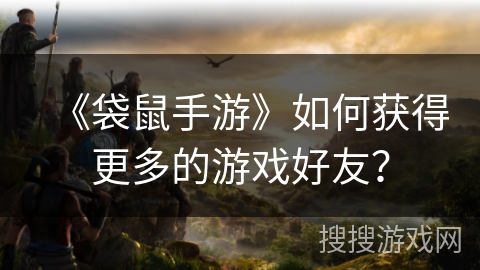 《袋鼠手游》如何获得更多的游戏好友？