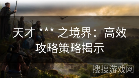 天才 *** 之境界:高效攻略策略揭示 天才 *** 之境界:高效攻略策略揭示