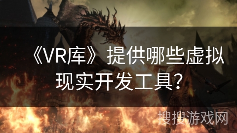 《VR库》提供哪些虚拟现实开发工具? 《VR库》提供哪些虚拟现实开发工具?