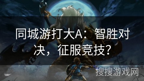 同城游打大A：智胜对决，征服竞技？