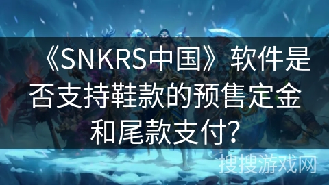 《SNKRS中国》软件是否支持鞋款的预售定金和尾款支付？