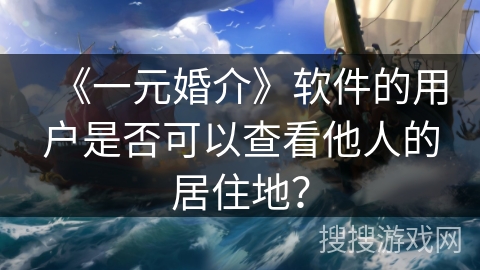 《一元婚介》软件的用户是否可以查看他人的居住地？